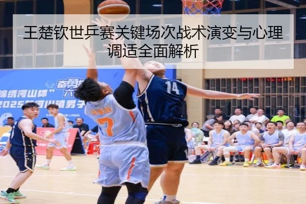 王楚钦世乒赛关键场次战术演变与心理调适全面解析