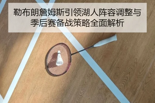 勒布朗詹姆斯引领湖人阵容调整与季后赛备战策略全面解析